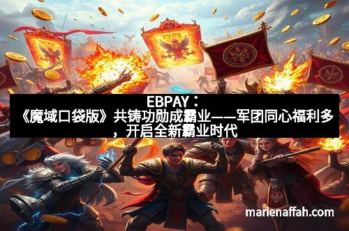EBPAY：《魔域口袋版》共铸功勋成霸业——军团同心福利多，开启全新霸业时代