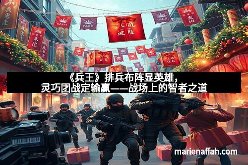 《兵王》排兵布阵显英雄，灵巧团战定输赢——战场上的智者之道