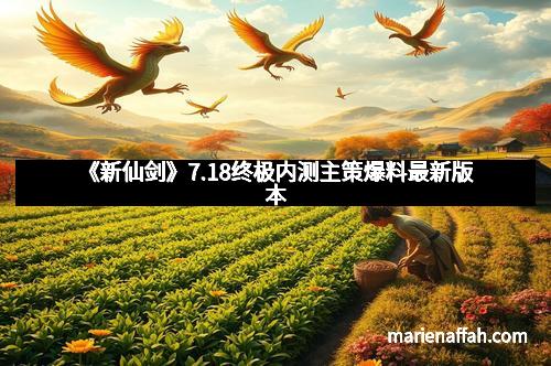 《新仙剑》7.18终极内测主策爆料最新版本